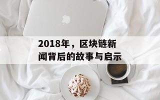 2018年，区块链新闻背后的故事与启示