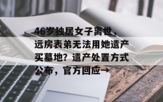 46岁独居女子离世，远房表弟无法用她遗产买墓地？遗产处置方式公布，官方回应→