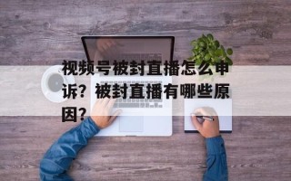 视频号被封直播怎么申诉？被封直播有哪些原因？