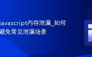 什么是javascript内存泄漏_如何识别和避免常见泄漏场景