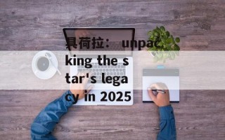 具荷拉： unpacking the star's legacy in 2025
