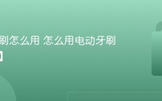 电动牙刷怎么用 怎么用电动牙刷【方法】