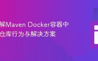 深入理解Maven Docker容器中的本地仓库行为与解决方案