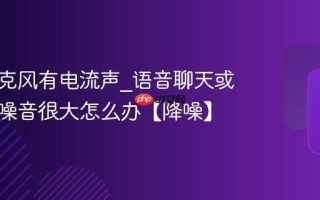 电脑麦克风有电流声_语音聊天或录音时噪音很大怎么办【降噪】