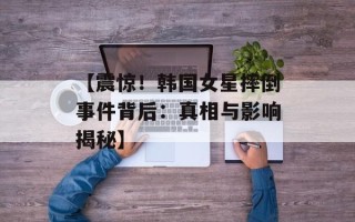 【震惊！韩国女星摔倒事件背后：真相与影响揭秘】