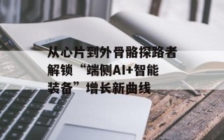 从心片到外骨骼探路者解锁“端侧AI+智能装备”增长新曲线