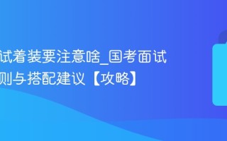 国考面试着装要注意啥_国考面试着装原则与搭配建议【攻略】