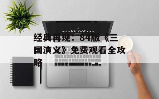 经典再现：84版《三国演义》免费观看全攻略