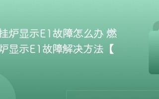 燃气壁挂炉显示E1故障怎么办 燃气壁挂炉显示E1故障解决方法【修复】