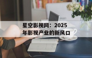 星空影视网：2025年影视产业的新风口