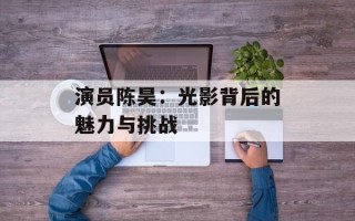 演员陈昊：光影背后的魅力与挑战