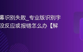 剪映字幕识别失败_专业版识别字幕一直没反应或报错怎么办【解决】