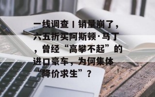一线调查丨销量崩了，六五折买阿斯顿·马丁，曾经“高攀不起”的进口豪车，为何集体 “降价求生”？