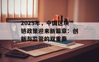 2025年，中国区块链政策迎来新篇章：创新与监管的双重奏