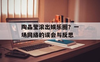 陶晶莹滚出娱乐圈？一场网络的误会与反思