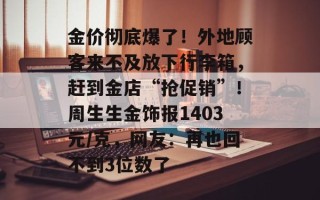 金价彻底爆了！外地顾客来不及放下行李箱，赶到金店“抢促销”！周生生金饰报1403元/克，网友：再也回不到3位数了
