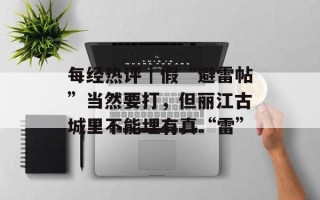 每经热评｜假“避雷帖”当然要打，但丽江古城里不能埋有真“雷”