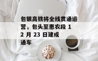 包银高铁将全线贯通运营，包头至惠农段 12 月 23 日建成通车