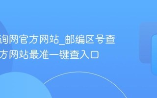 邮编查询网官方网站_邮编区号查询网官方网站最准一键查入口