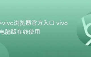 2025年vivo浏览器官方入口 vivo浏览器电脑版在线使用