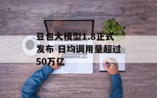 豆包大模型1.8正式发布 日均调用量超过50万亿