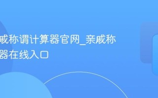 远房亲戚称谓计算器官网_亲戚称谓计算器在线入口