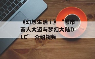 《幻想生活ｉ》“黑市商人大迈与梦幻大陆DLC” 介绍视频