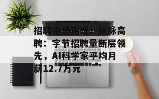 招聘市场回暖！脉脉高聘：字节招聘量断层领先，AI科学家平均月薪12.7万元