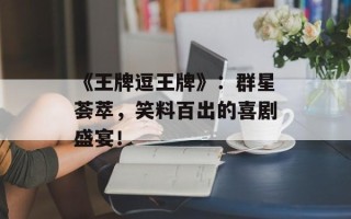 《王牌逗王牌》：群星荟萃，笑料百出的喜剧盛宴！