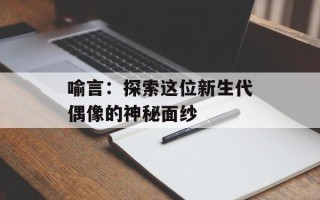 喻言：探索这位新生代偶像的神秘面纱