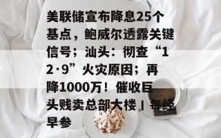 美联储宣布降息25个基点，鲍威尔透露关键信号；汕头：彻查“12·9”火灾原因；再降1000万！催收巨头贱卖总部大楼丨每经早参