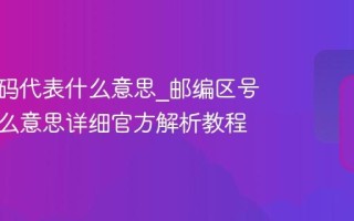 邮编号码代表什么意思_邮编区号代表什么意思详细官方解析教程