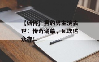 【缅怀】黑豹男主演去世：传奇谢幕，瓦坎达永存！
