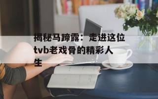 揭秘马蹄露：走进这位tvb老戏骨的精彩人生