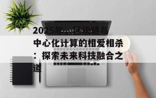 2025年，区块链与中心化计算的相爱相杀：探索未来科技融合之道
