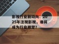 影视行业新动向：2025年注视影视，谁将成为行业翘楚？