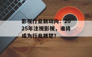 影视行业新动向：2025年注视影视，谁将成为行业翘楚？