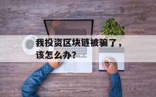 我投资区块链被骗了，该怎么办？