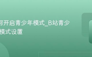 B站如何开启青少年模式_B站青少年保护模式设置