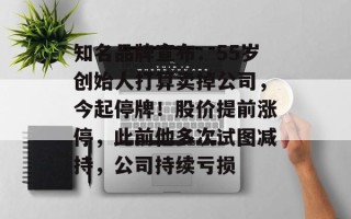 知名品牌宣布：55岁创始人打算卖掉公司，今起停牌！股价提前涨停，此前他多次试图减持，公司持续亏损