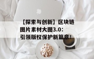 【探索与创新】区块链图片素材大图3.0：引领版权保护新篇章！