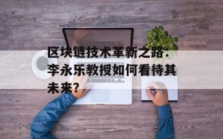 区块链技术革新之路：李永乐教授如何看待其未来？