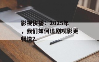 影视快播：2025年，我们如何追剧观影更畅快？