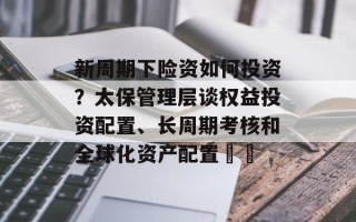 新周期下险资如何投资？太保管理层谈权益投资配置、长周期考核和全球化资产配置⋯⋯