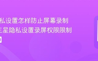 三星隐私设置怎样防止屏幕录制泄露_三星隐私设置录屏权限限制【步骤】