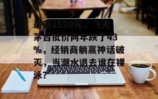最新1520元，飞天茅台批价两年跌了43%，经销商躺赢神话破灭，当潮水退去谁在裸泳？