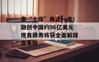 离“上岸”再近一步！融创中国约96亿美元现有债务将获全面解除及免除