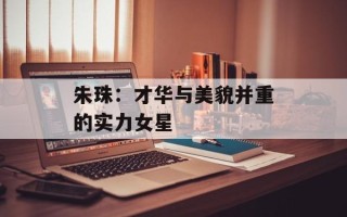 朱珠：才华与美貌并重的实力女星
