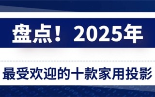 盘点2025年最受欢迎的十款家用投影 各价位性价比之王推荐