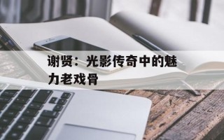谢贤：光影传奇中的魅力老戏骨